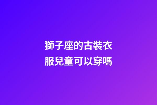 獅子座的古裝衣服兒童可以穿嗎-第1張-星座運勢-玄機派