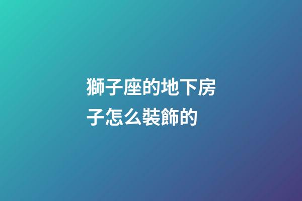 獅子座的地下房子怎么裝飾的-第1張-星座運勢-玄機派
