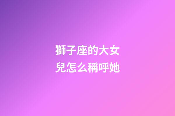 獅子座的大女兒怎么稱呼她-第1張-星座運勢-玄機派