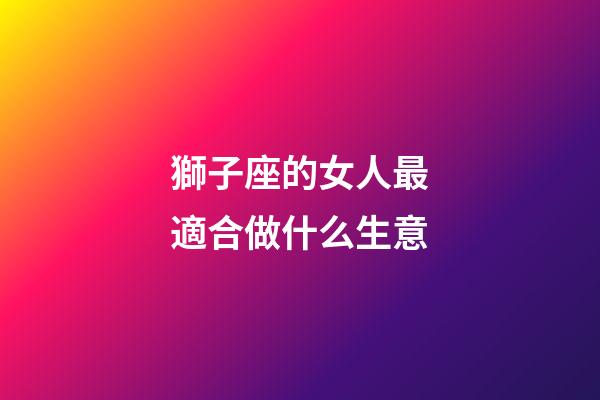 獅子座的女人最適合做什么生意-第1張-星座運勢-玄機派