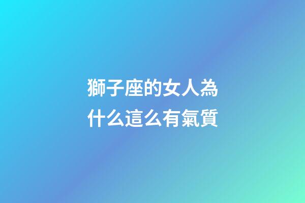 獅子座的女人為什么這么有氣質-第1張-星座運勢-玄機派