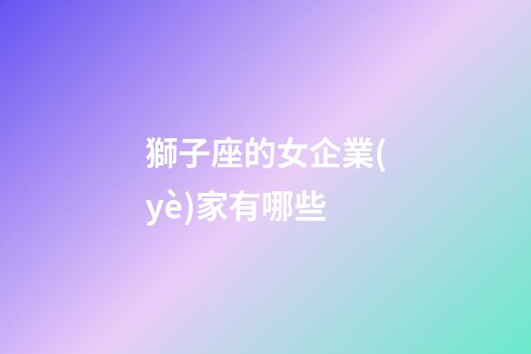 獅子座的女企業(yè)家有哪些-第1張-星座運勢-玄機派
