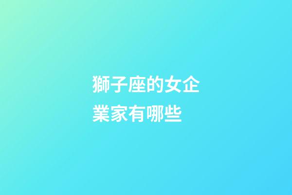 獅子座的女企業家有哪些-第1張-星座運勢-玄機派