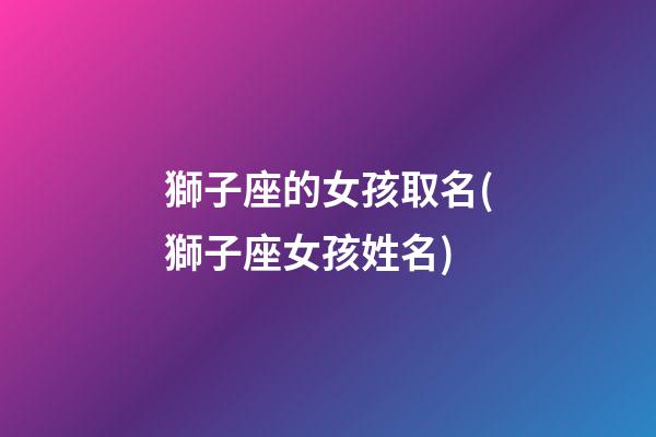 獅子座的女孩取名(獅子座女孩姓名)