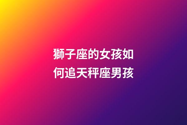 獅子座的女孩如何追天秤座男孩-第1張-星座運(yùn)勢(shì)-玄機(jī)派