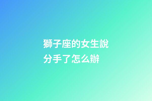 獅子座的女生說分手了怎么辦-第1張-星座運勢-玄機派