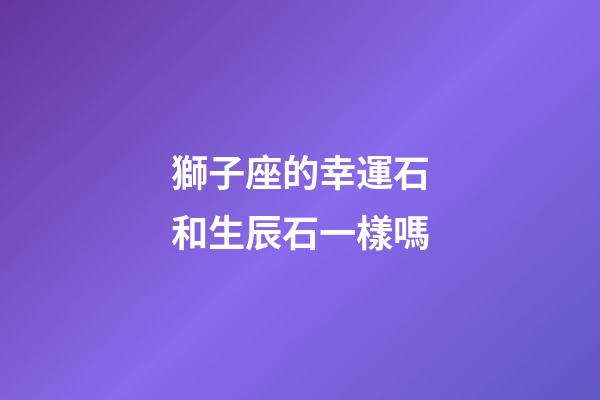 獅子座的幸運石和生辰石一樣嗎-第1張-星座運勢-玄機派