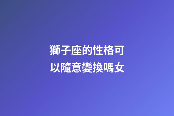 獅子座的性格可以隨意變換嗎女-第1張-星座運勢-玄機派