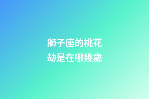 獅子座的桃花劫是在哪幾歲-第1張-星座運(yùn)勢(shì)-玄機(jī)派
