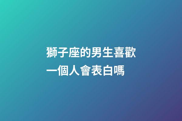 獅子座的男生喜歡一個人會表白嗎-第1張-星座運勢-玄機派