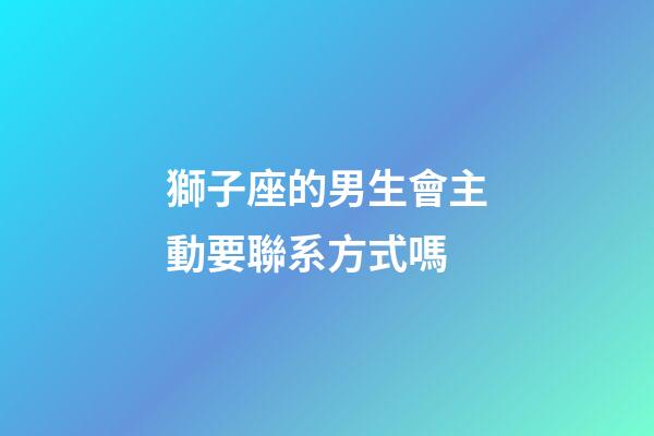 獅子座的男生會主動要聯系方式嗎-第1張-星座運勢-玄機派