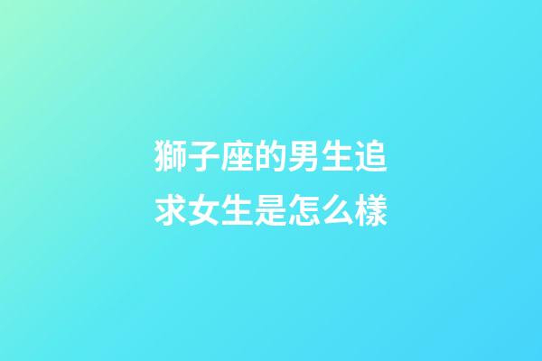 獅子座的男生追求女生是怎么樣-第1張-星座運(yùn)勢(shì)-玄機(jī)派