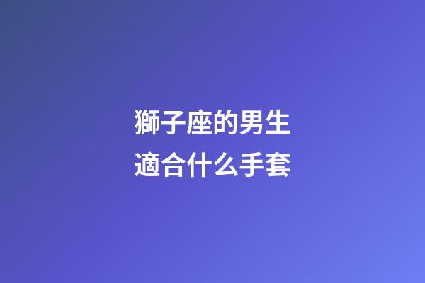 獅子座的男生適合什么手套-第1張-星座運勢-玄機派