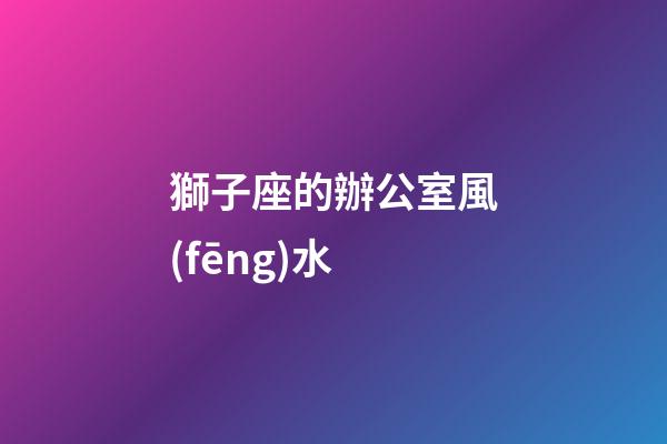 獅子座的辦公室風(fēng)水