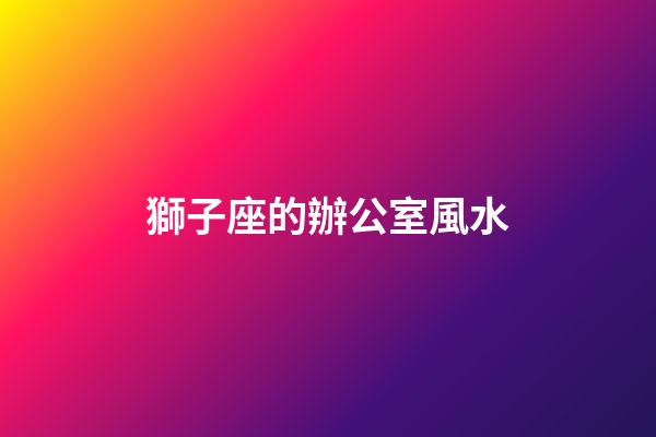 獅子座的辦公室風水