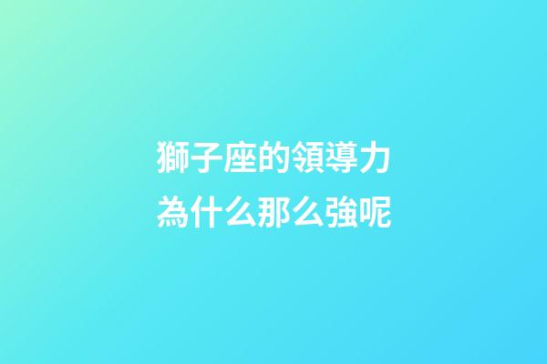 獅子座的領導力為什么那么強呢-第1張-星座運勢-玄機派