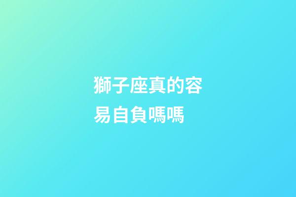 獅子座真的容易自負嗎嗎-第1張-星座運勢-玄機派