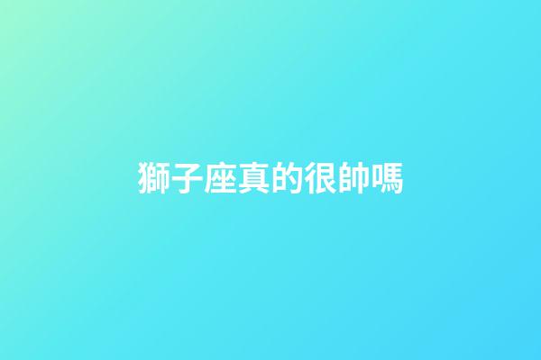 獅子座真的很帥嗎-第1張-星座運勢-玄機派