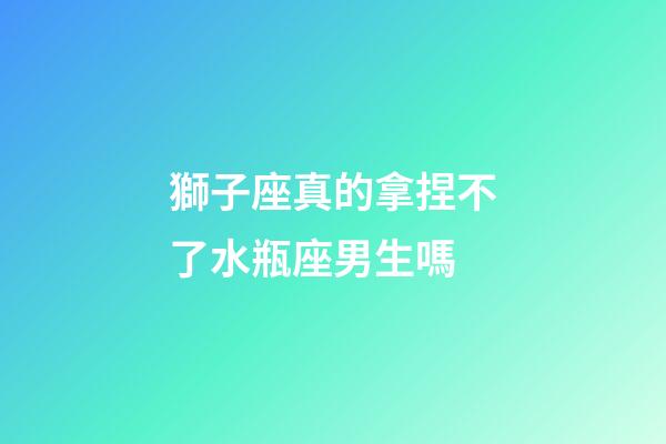 獅子座真的拿捏不了水瓶座男生嗎-第1張-星座運勢-玄機派
