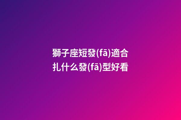 獅子座短發(fā)適合扎什么發(fā)型好看-第1張-星座運(yùn)勢(shì)-玄機(jī)派