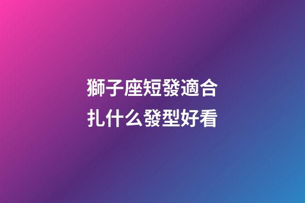 獅子座短發適合扎什么發型好看-第1張-星座運勢-玄機派