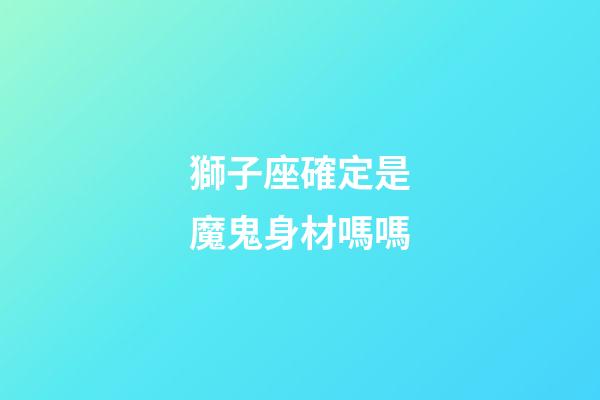 獅子座確定是魔鬼身材嗎嗎-第1張-星座運勢-玄機派