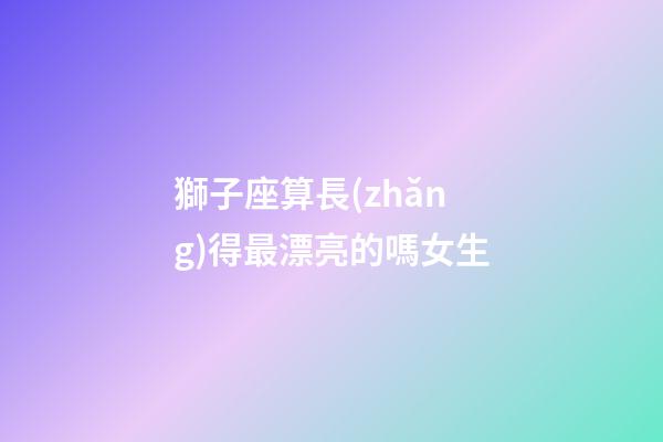 獅子座算長(zhǎng)得最漂亮的嗎女生-第1張-星座運(yùn)勢(shì)-玄機(jī)派