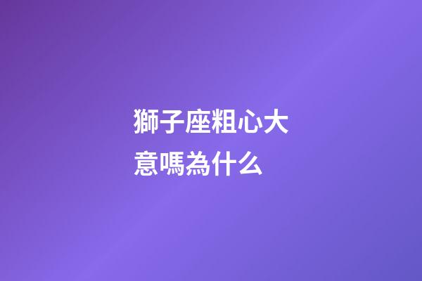獅子座粗心大意嗎為什么-第1張-星座運勢-玄機派