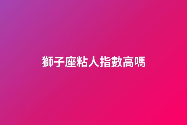 獅子座粘人指數高嗎-第1張-星座運勢-玄機派