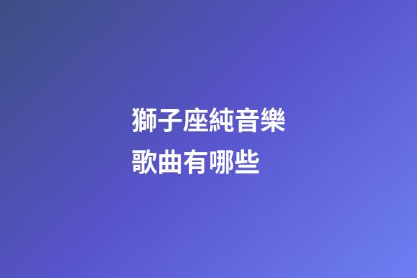 獅子座純音樂歌曲有哪些-第1張-星座運勢-玄機派