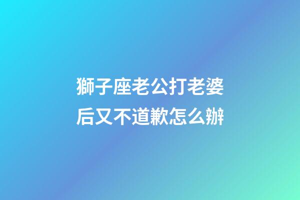 獅子座老公打老婆后又不道歉怎么辦-第1張-星座運勢-玄機派