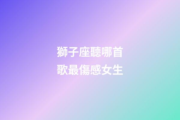 獅子座聽哪首歌最傷感女生-第1張-星座運(yùn)勢(shì)-玄機(jī)派