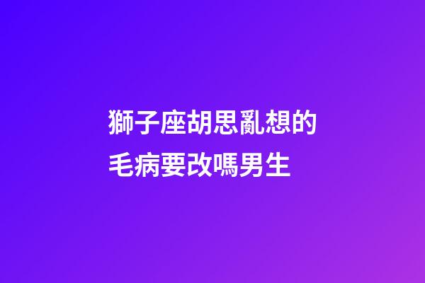 獅子座胡思亂想的毛病要改嗎男生-第1張-星座運勢-玄機派