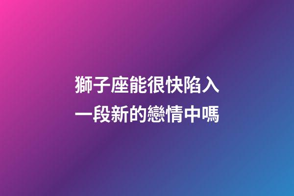 獅子座能很快陷入一段新的戀情中嗎-第1張-星座運勢-玄機派