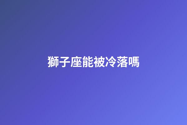 獅子座能被冷落嗎-第1張-星座運勢-玄機派