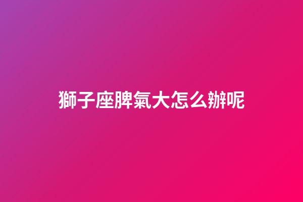 獅子座脾氣大怎么辦呢-第1張-星座運勢-玄機派