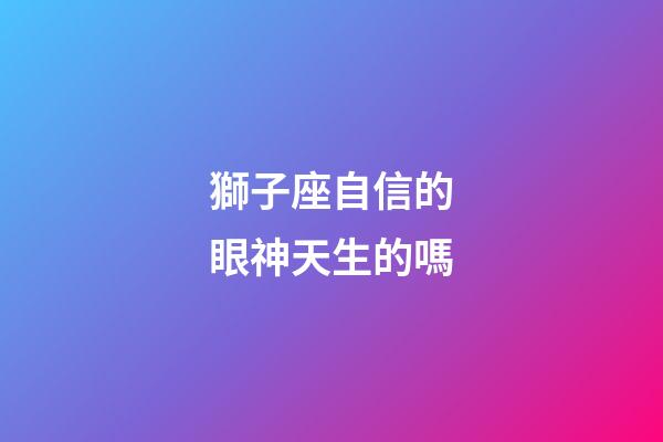 獅子座自信的眼神天生的嗎-第1張-星座運勢-玄機派