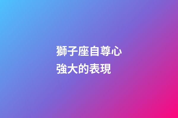 獅子座自尊心強大的表現-第1張-星座運勢-玄機派