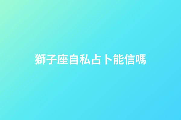 獅子座自私占卜能信嗎-第1張-星座運(yùn)勢(shì)-玄機(jī)派