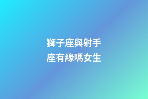 獅子座與射手座有緣嗎女生-第1張-星座運勢-玄機派