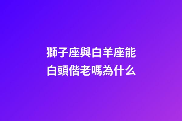 獅子座與白羊座能白頭偕老嗎為什么-第1張-星座運勢-玄機派