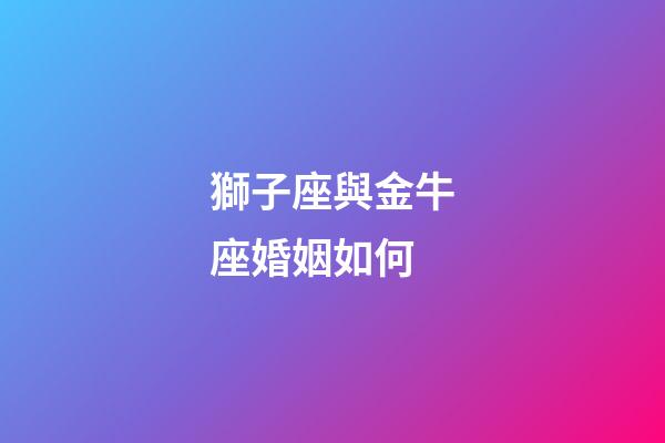 獅子座與金牛座婚姻如何-第1張-星座運勢-玄機派