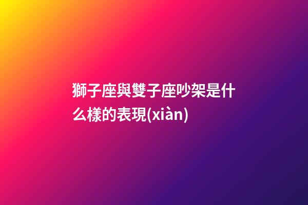 獅子座與雙子座吵架是什么樣的表現(xiàn)-第1張-星座運(yùn)勢-玄機(jī)派