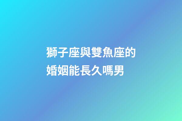 獅子座與雙魚座的婚姻能長久嗎男-第1張-星座運勢-玄機派