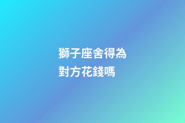獅子座舍得為對方花錢嗎-第1張-星座運勢-玄機派