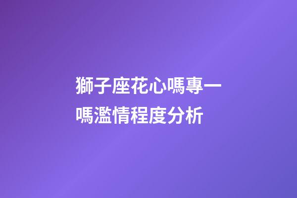 獅子座花心嗎專一嗎濫情程度分析-第1張-星座運勢-玄機派