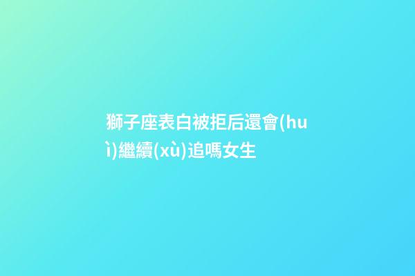 獅子座表白被拒后還會(huì)繼續(xù)追嗎女生-第1張-星座運(yùn)勢-玄機(jī)派