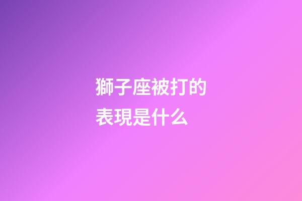 獅子座被打的表現是什么-第1張-星座運勢-玄機派