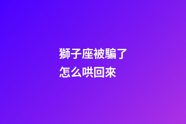 獅子座被騙了怎么哄回來-第1張-星座運勢-玄機派