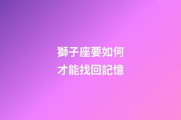 獅子座要如何才能找回記憶-第1張-星座運勢-玄機派